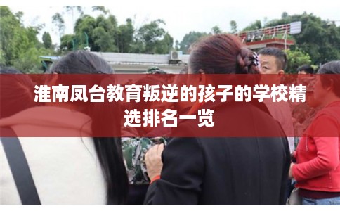 淮南凤台教育叛逆的孩子的学校精选排名一览