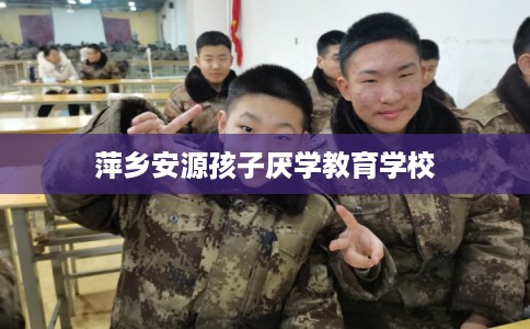 萍乡安源孩子厌学教育学校 萍乡安源孩子厌学教育学校