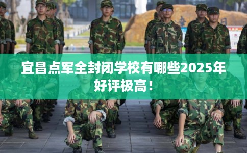 宜昌点军全封闭学校有哪些2025年好评极高！