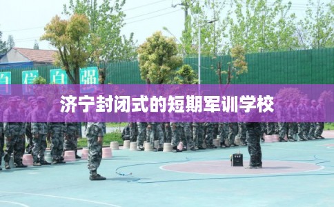 济宁封闭式的短期军训学校
