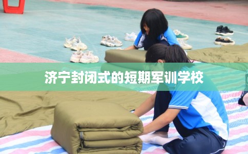 济宁封闭式的短期军训学校