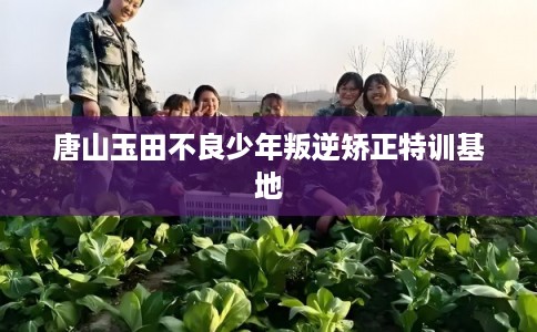 唐山玉田不良少年叛逆矫正特训基地 唐山玉田不良少年叛逆矫正特训基地