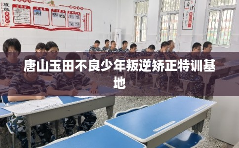 唐山玉田不良少年叛逆矫正特训基地