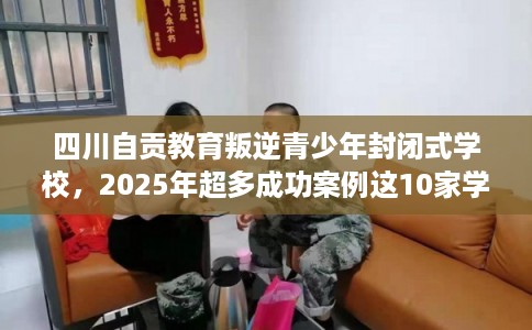 四川自贡教育叛逆青少年封闭式学校，2025年超多成功案例这10家学校！