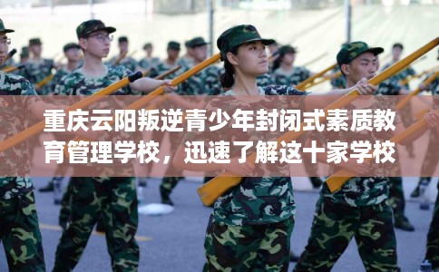 重庆云阳叛逆青少年封闭式素质教育管理学校，迅速了解这十家学校！