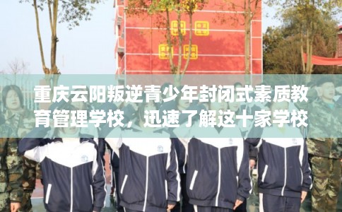 重庆云阳叛逆青少年封闭式素质教育管理学校，迅速了解这十家学校！
