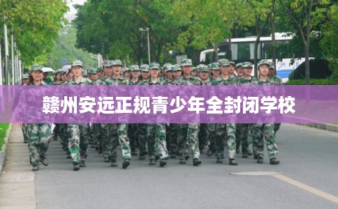 赣州安远正规青少年全封闭学校