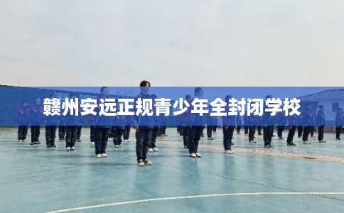 赣州安远正规青少年全封闭学校