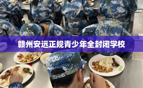 赣州安远正规青少年全封闭学校