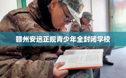 赣州安远正规青少年全封闭学校