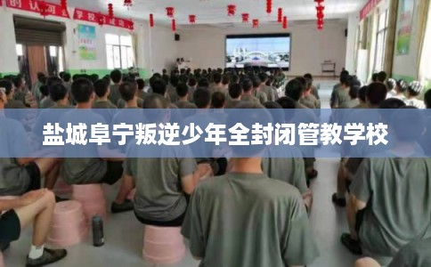 盐城阜宁叛逆少年全封闭管教学校