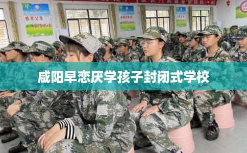 咸阳早恋厌学孩子封闭式学校
