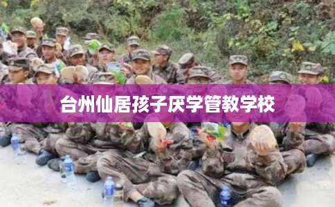 台州仙居孩子厌学管教学校