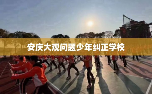 安庆大观问题少年纠正学校