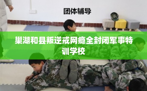 巢湖和县叛逆戒网瘾全封闭军事特训学校