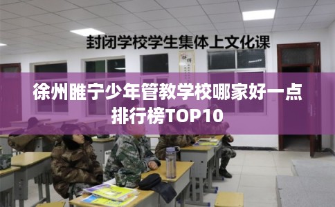 徐州睢宁少年管教学校哪家好一点排行榜TOP10