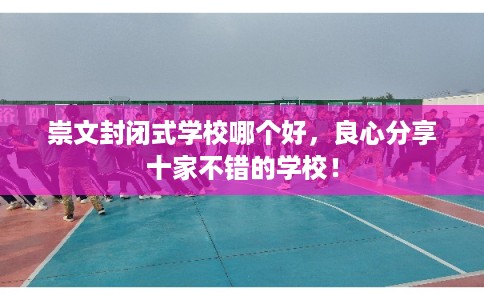 崇文封闭式学校哪个好，良心分享十家不错的学校！
