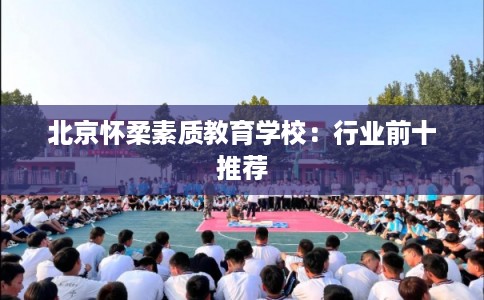 北京怀柔素质教育学校：行业前十推荐