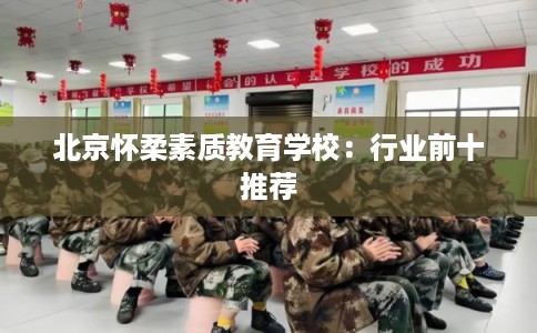 北京怀柔素质教育学校：行业前十推荐
