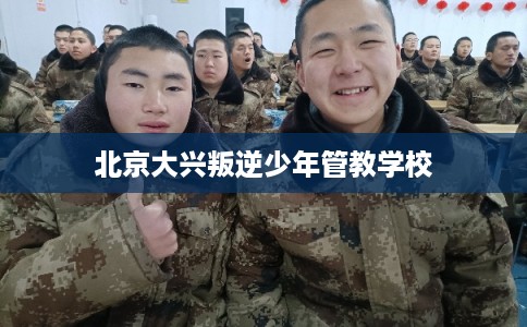 北京大兴叛逆少年管教学校 北京大兴叛逆少年管教学校
