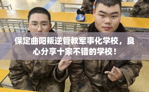 保定曲阳叛逆管教军事化学校，良心分享十家不错的学校！