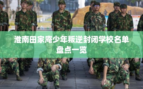 淮南田家庵少年叛逆封闭学校名单盘点一览
