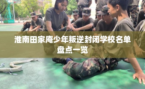 淮南田家庵少年叛逆封闭学校名单盘点一览