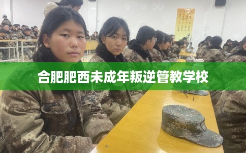 合肥肥西未成年叛逆管教学校