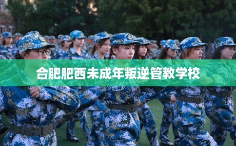 合肥肥西未成年叛逆管教学校