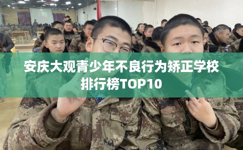 安庆大观青少年不良行为矫正学校排行榜TOP10