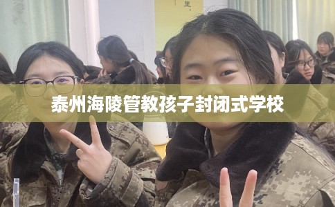 泰州海陵管教孩子封闭式学校