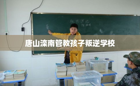 唐山滦南管教孩子叛逆学校