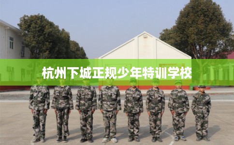 杭州下城正规少年特训学校