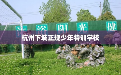 杭州下城正规少年特训学校