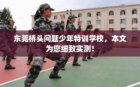 东莞桥头问题少年特训学校，本文为您细致实测！