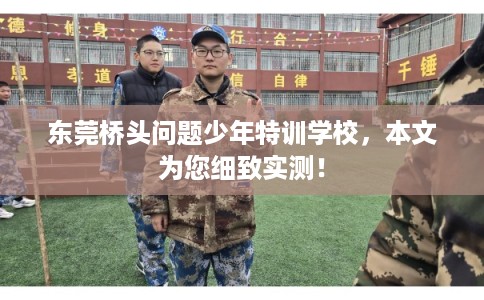 东莞桥头问题少年特训学校，本文为您细致实测！