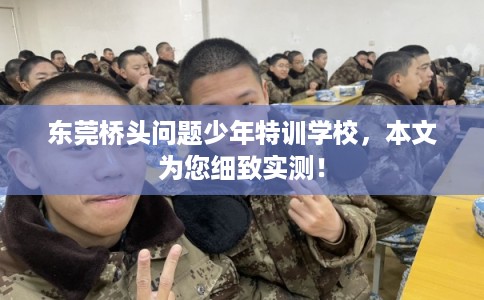 东莞桥头问题少年特训学校，本文为您细致实测！