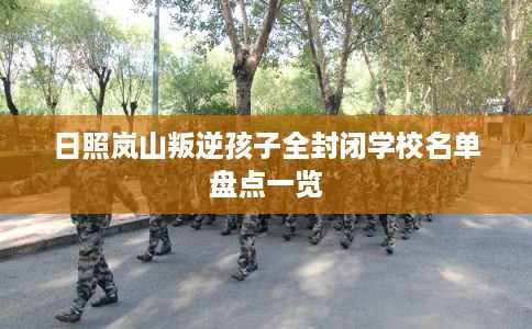 日照岚山叛逆孩子全封闭学校名单盘点一览