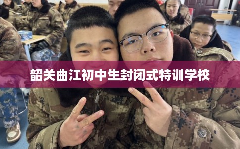 韶关曲江初中生封闭式特训学校