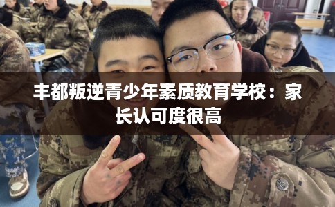 丰都叛逆青少年素质教育学校：家长认可度很高