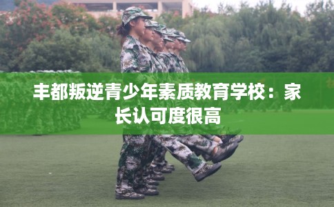 丰都叛逆青少年素质教育学校：家长认可度很高