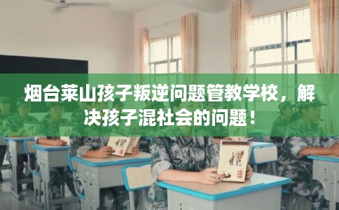烟台莱山孩子叛逆问题管教学校，解决孩子混社会的问题！