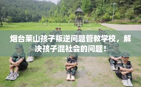 烟台莱山孩子叛逆问题管教学校，解决孩子混社会的问题！