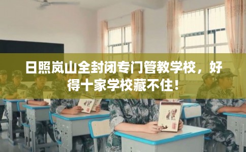 日照岚山全封闭专门管教学校，好得十家学校藏不住！