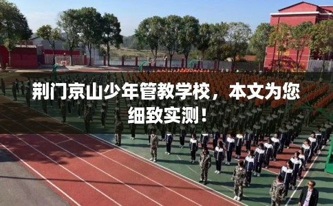 荆门京山少年管教学校，本文为您细致实测！