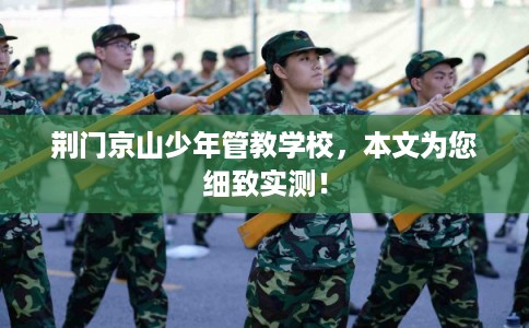 荆门京山少年管教学校，本文为您细致实测！