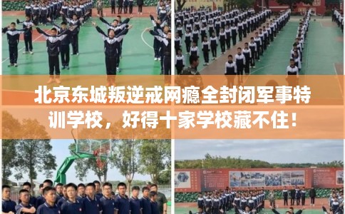 北京东城叛逆戒网瘾全封闭军事特训学校，好得十家学校藏不住！