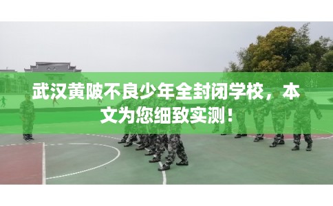 武汉黄陂不良少年全封闭学校，本文为您细致实测！