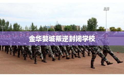 金华婺城叛逆封闭学校