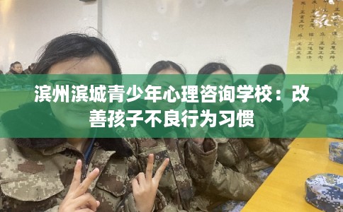 滨州滨城青少年心理咨询学校：改善孩子不良行为习惯